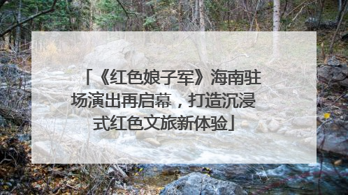 《红色娘子军》海南驻场演出再启幕，打造沉浸式红色文旅新体验