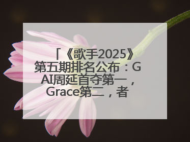 《歌手2025》第五期排名公布：GAI周延首夺第一，Grace第二，者来女揭榜成功，卫兰被淘汰