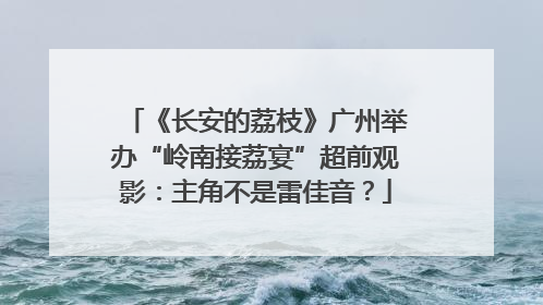 《长安的荔枝》广州举办“岭南接荔宴”超前观影：主角不是雷佳音？