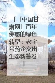 「中国甘肃网」百年佛慈的绿色转型：老字号药企交出生态新答卷