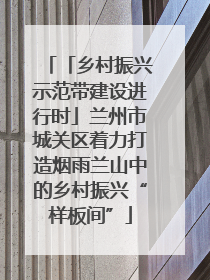 「乡村振兴示范带建设进行时」兰州市城关区着力打造烟雨兰山中的乡村振兴“样板间”