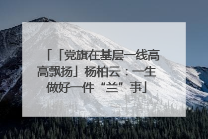 「党旗在基层一线高高飘扬」杨柏云：一生做好一件“兰”事