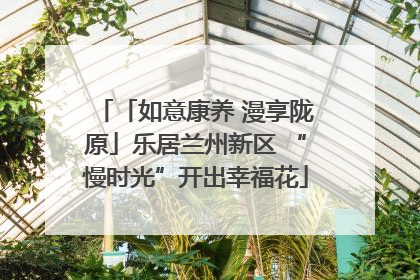 「如意康养 漫享陇原」乐居兰州新区 “慢时光”开出幸福花