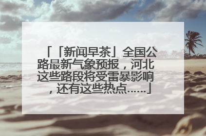 「新闻早茶」全国公路最新气象预报，河北这些路段将受雷暴影响，还有这些热点……