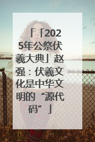 「2025年公祭伏羲大典」赵强：伏羲文化是中华文明的“源代码”