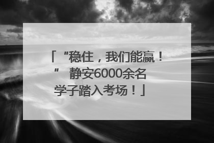 “稳住，我们能赢！” 静安6000余名学子踏入考场！