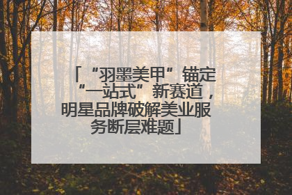 “羽墨美甲”锚定“一站式”新赛道，明星品牌破解美业服务断层难题