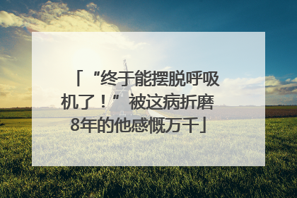 “终于能摆脱呼吸机了！”被这病折磨8年的他感慨万千