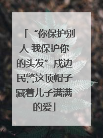 “你保护别人 我保护你的头发”戍边民警这顶帽子藏着儿子满满的爱