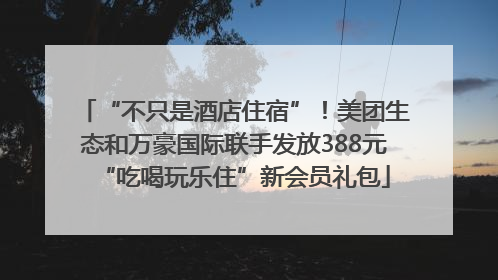 “不只是酒店住宿”！美团生态和万豪国际联手发放388元“吃喝玩乐住”新会员礼包