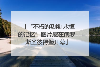 “不朽的功勋 永恒的记忆”图片展在俄罗斯圣彼得堡开幕