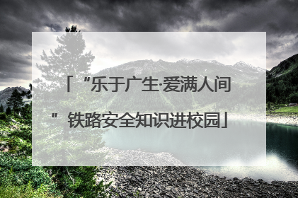 “乐于广生·爱满人间”铁路安全知识进校园
