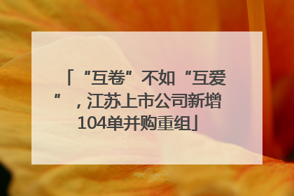 “互卷”不如“互爱”，江苏上市公司新增104单并购重组
