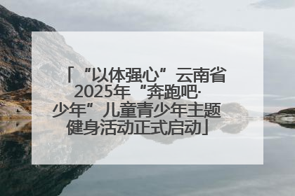 “以体强心”云南省2025年“奔跑吧·少年”儿童青少年主题健身活动正式启动