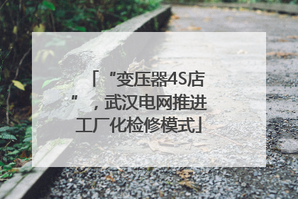 “变压器4S店”，武汉电网推进工厂化检修模式