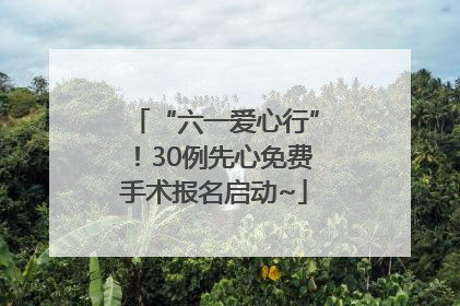 “六一爱心行”！30例先心免费手术报名启动~