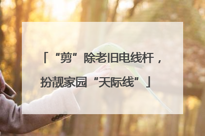 “剪”除老旧电线杆，扮靓家园“天际线”