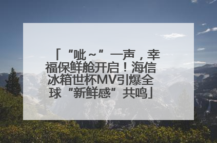 “呲～”一声，幸福保鲜舱开启！海信冰箱世杯MV引爆全球“新鲜感”共鸣