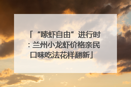 “嗦虾自由”进行时：兰州小龙虾价格亲民口味吃法花样翻新