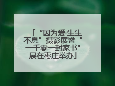 “因为爱·生生不息”摄影展暨“一千零一封家书”展在枣庄举办