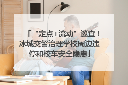 “定点+流动”巡查！冰城交警治理学校周边违停和校车安全隐患