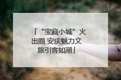“宝藏小城”火出圈 安庆魅力文旅引客如潮