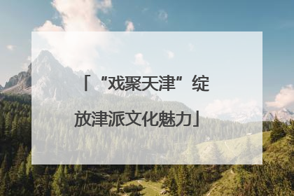 “戏聚天津”绽放津派文化魅力