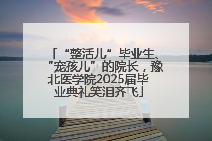 “整活儿”毕业生、“宠孩儿”的院长，豫北医学院2025届毕业典礼笑泪齐飞