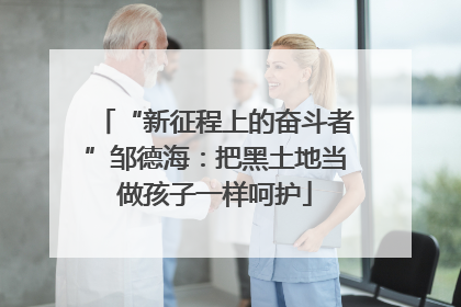 “新征程上的奋斗者”邹德海：把黑土地当做孩子一样呵护