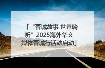 “晋城故事 世界聆听”2025海外华文媒体晋城行活动启动