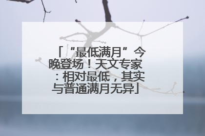 “最低满月”今晚登场！天文专家：相对最低，其实与普通满月无异