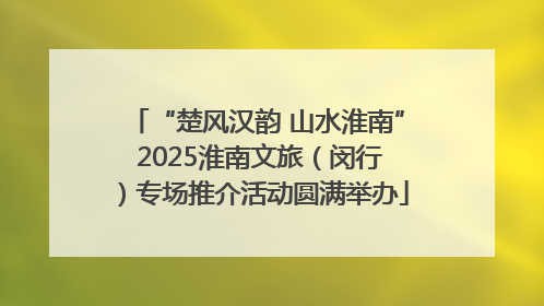 “楚风汉韵 山水淮南” 2025淮南文旅（闵行）专场推介活动圆满举办