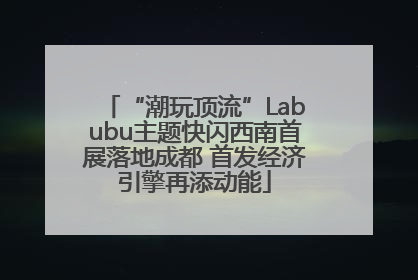 “潮玩顶流”Labubu主题快闪西南首展落地成都 首发经济引擎再添动能