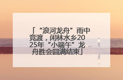 “浪河龙舟”雨中竞渡，闲林水乡2025年“小端午”龙舟胜会圆满结束