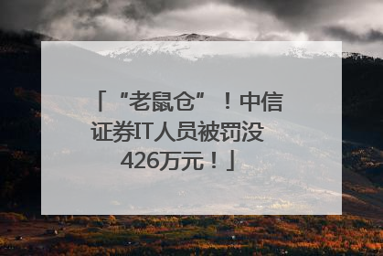 “老鼠仓”！中信证券IT人员被罚没426万元！