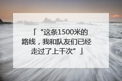 “这条1500米的路线，我和队友们已经走过了上千次”