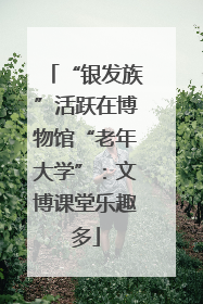 “银发族”活跃在博物馆“老年大学”：文博课堂乐趣多