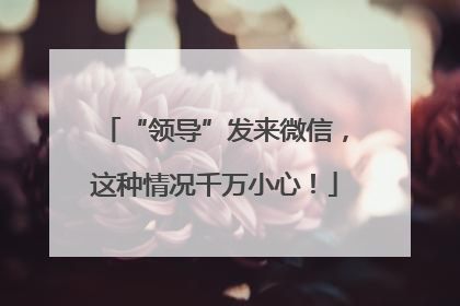 “领导”发来微信，这种情况千万小心！