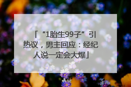 “1胎生99子”引热议，男主回应：经纪人说一定会大爆