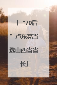 “70后”卢东亮当选山西省省长
