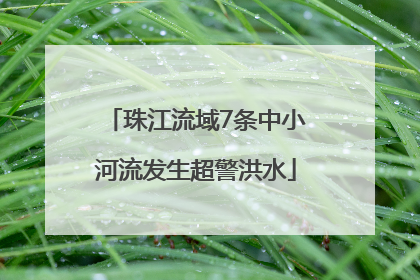 珠江流域7条中小河流发生超警洪水
