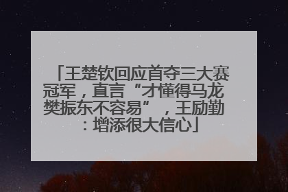王楚钦回应首夺三大赛冠军，直言“才懂得马龙樊振东不容易”，王励勤：增添很大信心