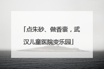 点朱砂、做香囊，武汉儿童医院变乐园