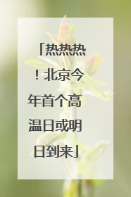热热热！北京今年首个高温日或明日到来