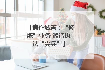 焦作城管：“修炼”业务 锻造执法“尖兵”