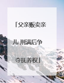 父亲贩卖亲儿 刑满后争夺抚养权