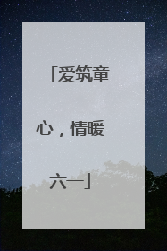 爱筑童心，情暖六一