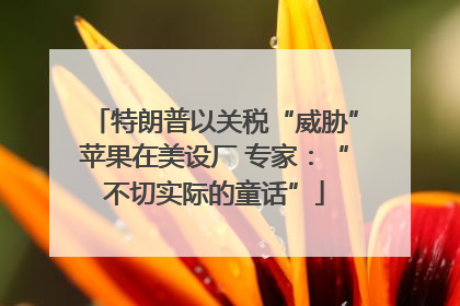 特朗普以关税“威胁”苹果在美设厂 专家：“不切实际的童话”