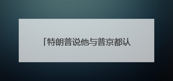 特朗普说他与普京都认为以伊冲突应该结束