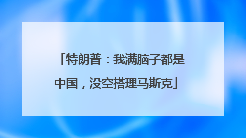 特朗普：我满脑子都是中国，没空搭理马斯克